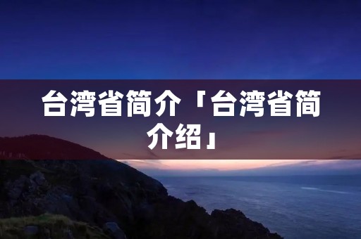 台湾省简介「台湾省简介绍」