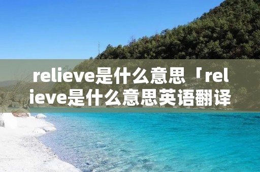 relieve是什么意思「relieve是什么意思英语翻译成中文」