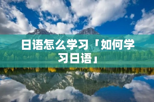 日语怎么学习「如何学习日语」