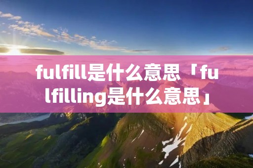 fulfill是什么意思「fulfilling是什么意思」