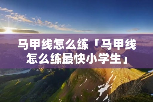 马甲线怎么练「马甲线怎么练最快小学生」