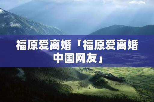 福原爱离婚「福原爱离婚中国网友」