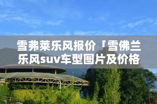 雪弗莱乐风报价「雪佛兰乐风suv车型图片及价格」