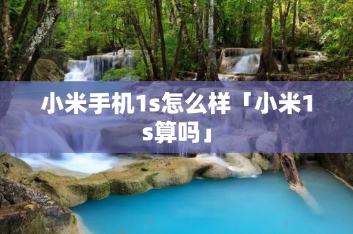 小米手机1s怎么样「小米1s算吗」