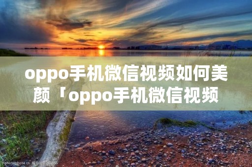 oppo手机微信视频如何美颜「oppo手机微信视频美颜功能在哪里设置」