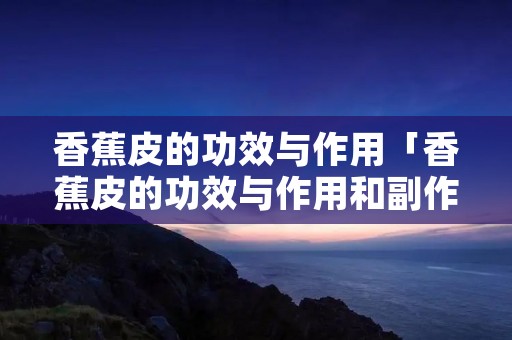 香蕉皮的功效与作用「香蕉皮的功效与作用和副作用」