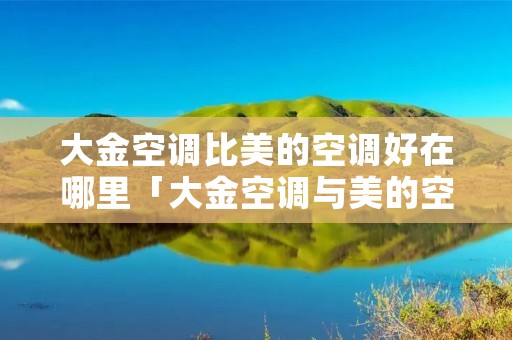 大金空调比美的空调好在哪里「大金空调与美的空调哪个省电」 大金空调比美的空调好在哪里「大金空调与美的空调哪个省电」