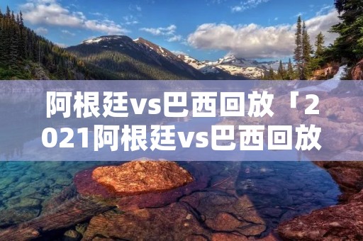 阿根廷vs巴西回放「2021阿根廷vs巴西回放」