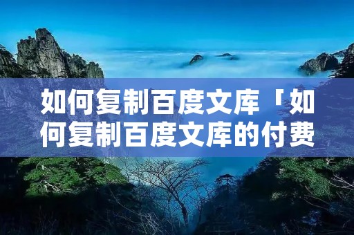 如何复制百度文库「如何复制百度文库的付费文档」