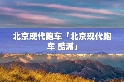 北京现代跑车「北京现代跑车 酷派」
