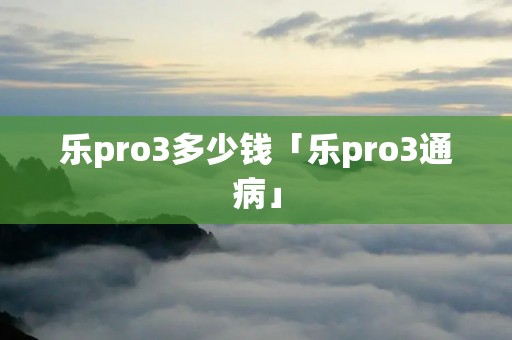 乐pro3多少钱「乐pro3通病」