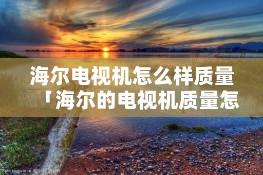 海尔电视机怎么样质量「海尔的电视机质量怎么样」