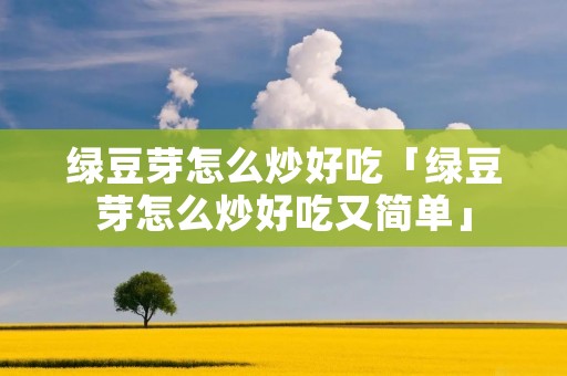 绿豆芽怎么炒好吃「绿豆芽怎么炒好吃又简单」