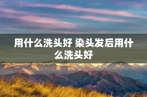 用什么洗头好 染头发后用什么洗头好
