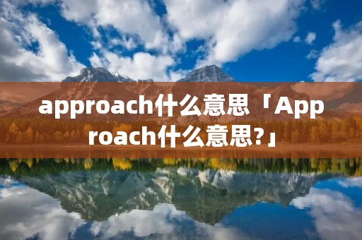 approach什么意思「Approach什么意思?」 approach什么意思「Approach什么意思?」