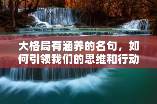 大格局有涵养的名句,如何引领我们的思维和行动? 大格局有涵养的名句,如何引领我们的思维和行动?