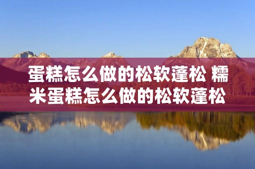 蛋糕怎么做的松软蓬松 糯米蛋糕怎么做的松软蓬松