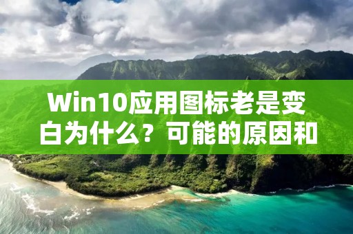 Win10应用图标老是变白为什么?可能的原因和解决方法