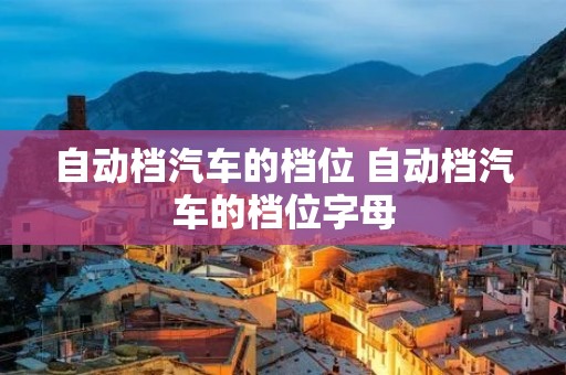 自动档汽车的档位 自动档汽车的档位字母