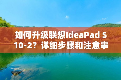 如何升级联想IdeaPad S10-2?详细步骤和注意事项