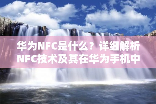 华为NFC是什么?详细解析NFC技术及其在华为手机中的应用 华为NFC是什么?详细解析NFC技术及其在华为手机中的应用