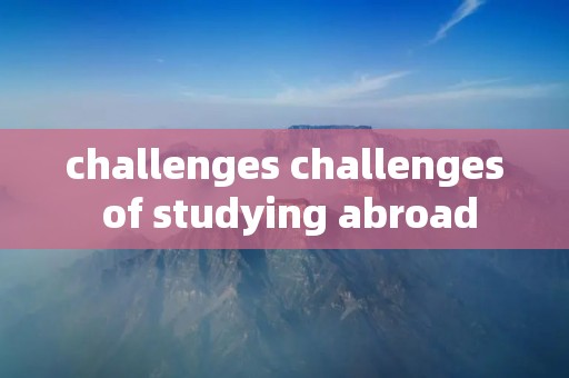challenges challenges of studying abroad