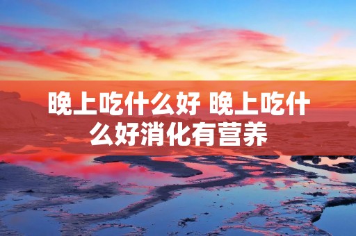 晚上吃什么好 晚上吃什么好消化有营养