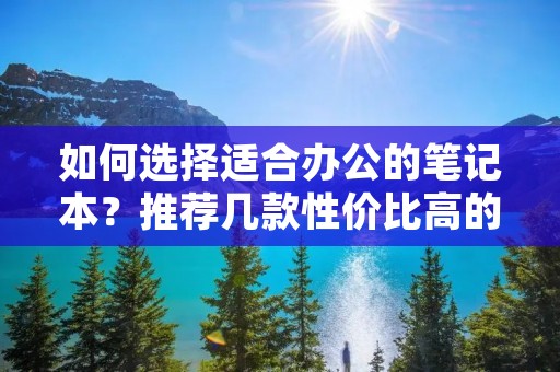 如何选择适合办公的笔记本？推荐几款性价比高的笔记本电脑