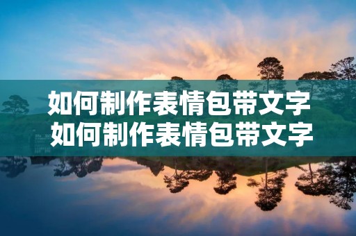 如何制作表情包带文字 如何制作表情包带文字手机