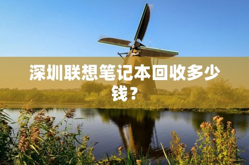 深圳联想笔记本回收多少钱? 深圳联想笔记本回收多少钱?
