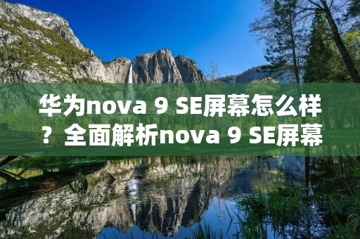 华为nova 9 SE屏幕怎么样？全面解析nova 9 SE屏幕的优劣势