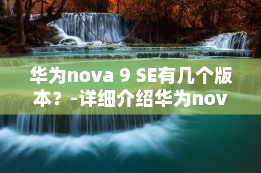 华为nova 9 SE有几个版本?-详细介绍华为nova 9 SE的不同版本及其特点