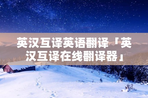 英汉互译英语翻译「英汉互译在线翻译器」 英汉互译英语翻译「英汉互译在线翻译器」