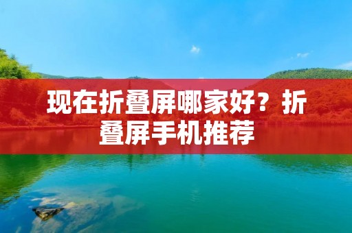 现在折叠屏哪家好？折叠屏手机推荐