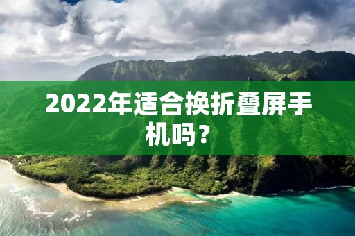 2022年适合换折叠屏手机吗?