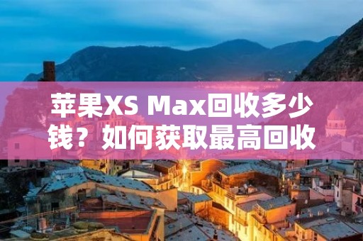 苹果XS Max回收多少钱?如何获取最高回收价值? 苹果XS Max回收多少钱?如何获取最高回收价值?