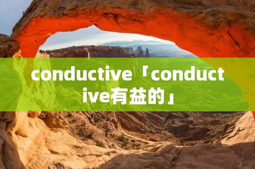 conductive「conductive有益的」 conductive「conductive有益的」
