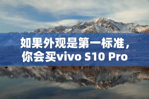 如果外观是第一标准,你会买vivo S10 Pro吗? 如果外观是第一标准,你会买vivo S10 Pro吗?