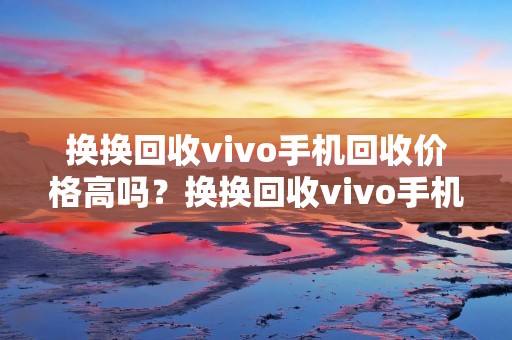 换换回收vivo手机回收价格高吗?换换回收vivo手机回收的优势在哪里?