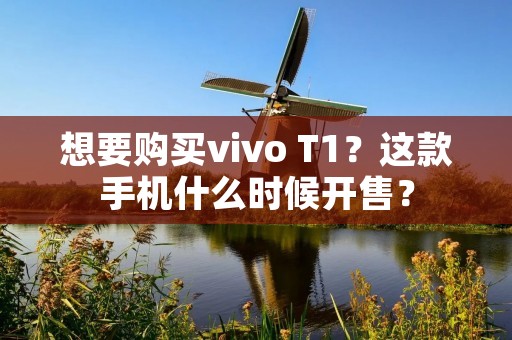 想要购买vivo T1?这款手机什么时候开售?