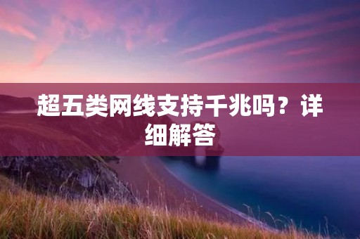超五类网线支持千兆吗？详细解答