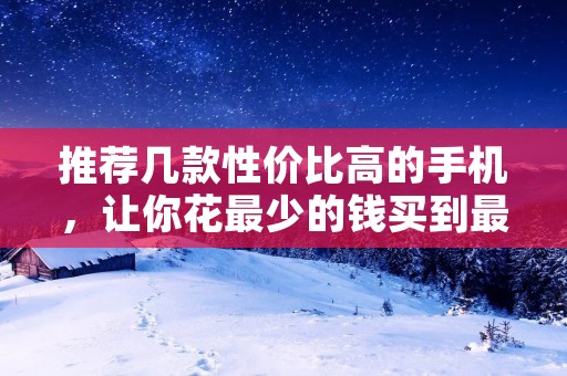 推荐几款性价比高的手机，让你花最少的钱买到最好的手机