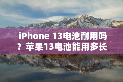  iPhone 13电池耐用吗？苹果13电池能用多长时间？ 