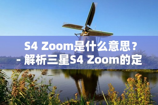 S4 Zoom是什么意思?- 解析三星S4 Zoom的定义、功能和特点