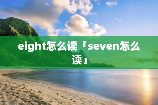 eight怎么读「seven怎么读」 eight怎么读「seven怎么读」