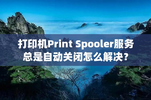 打印机Print Spooler服务总是自动关闭怎么解决? 打印机Print Spooler服务总是自动关闭怎么解决?