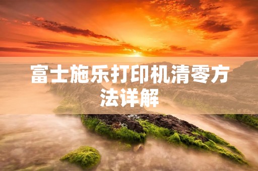 富士施乐打印机清零方法详解 富士施乐打印机清零方法详解