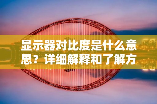 显示器对比度是什么意思?详细解释和了解方法