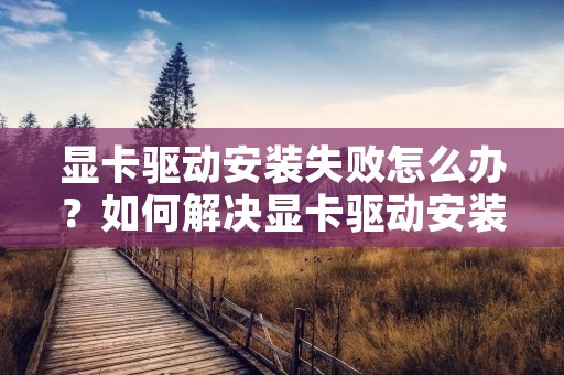 显卡驱动安装失败怎么办？如何解决显卡驱动安装问题？