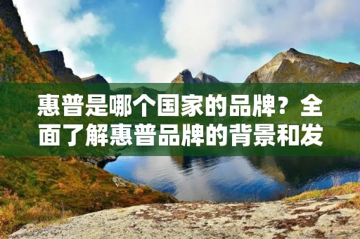 惠普是哪个国家的品牌？全面了解惠普品牌的背景和发展历程
